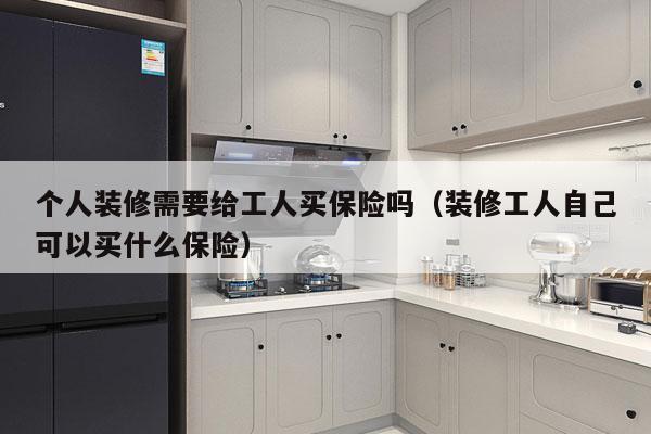 个人装修需要给工人买保险吗（装修工人自己可以买什么保险）