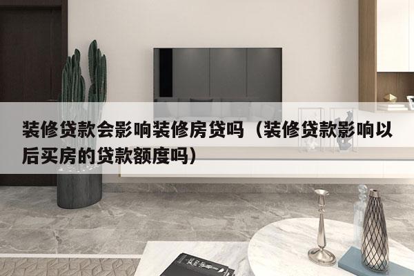 装修贷款会影响装修房贷吗（装修贷款影响以后买房的贷款额度吗）