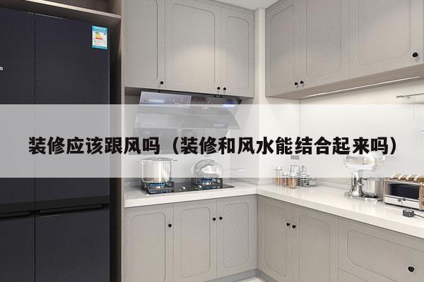 装修应该跟风吗（装修和风水能结合起来吗）