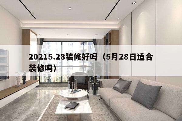 20215.28装修好吗（5月28日适合装修吗）