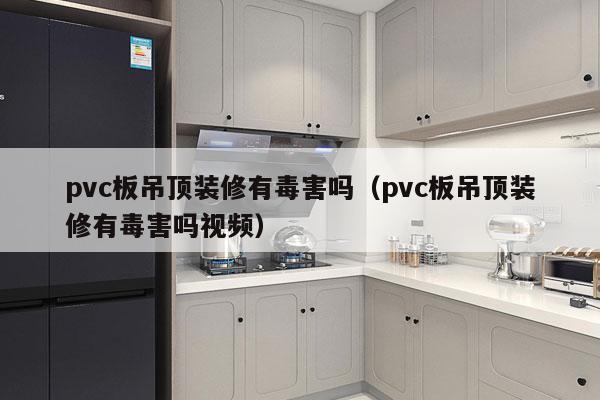 pvc板吊顶装修有毒害吗（pvc板吊顶装修有毒害吗视频）