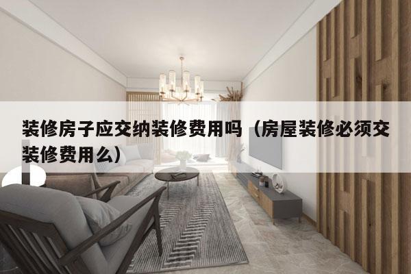 装修房子应交纳装修费用吗（房屋装修必须交装修费用么）