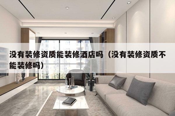 没有装修资质能装修酒店吗（没有装修资质不能装修吗）
