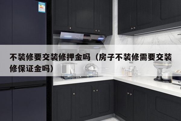 不装修要交装修押金吗（房子不装修需要交装修保证金吗）