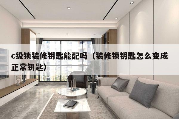 c级锁装修钥匙能配吗（装修锁钥匙怎么变成正常钥匙）