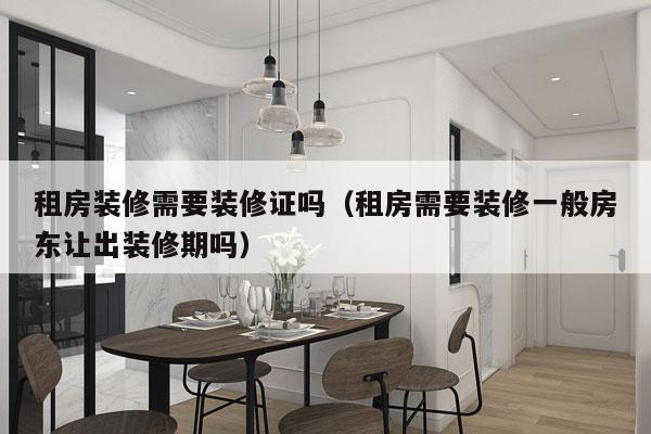 租房装修需要装修证吗（租房需要装修一般房东让出装修期吗）