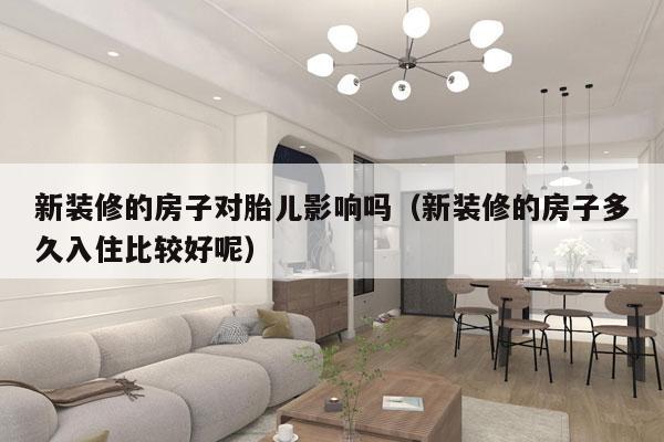 新装修的房子对胎儿影响吗（新装修的房子多久入住比较好呢）