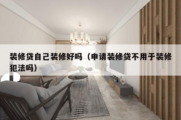装修贷自己装修好吗（申请装修贷不用于装修犯法吗）