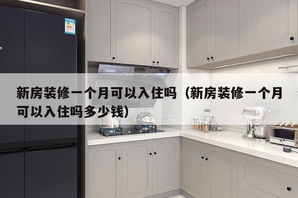 新房装修一个月可以入住吗（新房装修一个月可以入住吗多少钱）