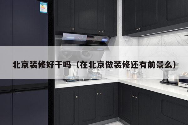 北京装修好干吗（在北京做装修还有前景么）