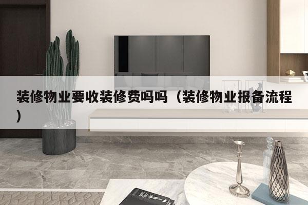 装修物业要收装修费吗吗（装修物业报备流程）