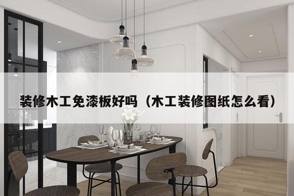 装修木工免漆板好吗（木工装修图纸怎么看）