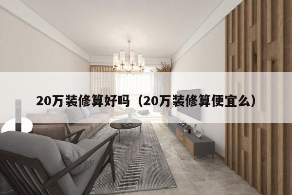 20万装修算好吗（20万装修算便宜么）