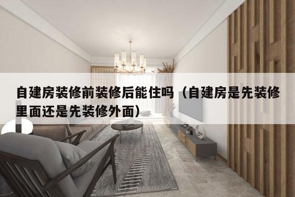 自建房装修前装修后能住吗（自建房是先装修里面还是先装修外面）