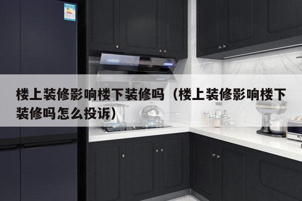 楼上装修影响楼下装修吗（楼上装修影响楼下装修吗怎么投诉）