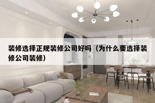 装修选择正规装修公司好吗（为什么要选择装修公司装修）