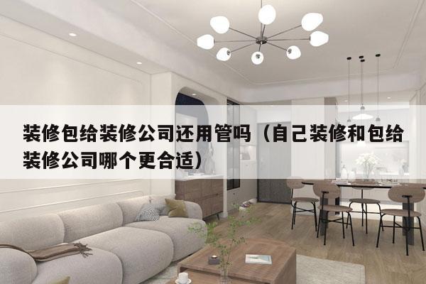 装修包给装修公司还用管吗（自己装修和包给装修公司哪个更合适）