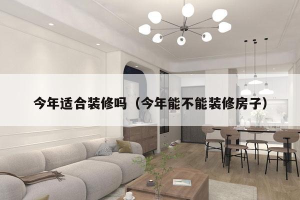 今年适合装修吗（今年能不能装修房子）