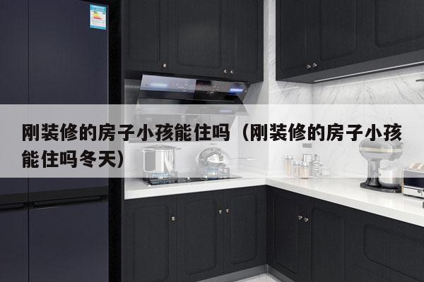 刚装修的房子小孩能住吗（刚装修的房子小孩能住吗冬天）