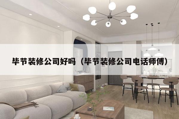 毕节装修公司好吗（毕节装修公司电话师傅）