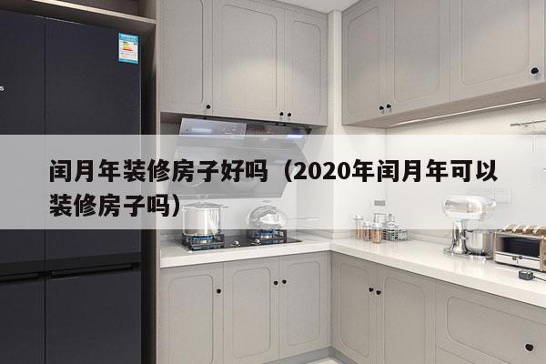 闰月年装修房子好吗（2020年闰月年可以装修房子吗）