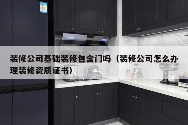 装修公司基础装修包含门吗（装修公司怎么办理装修资质证书）