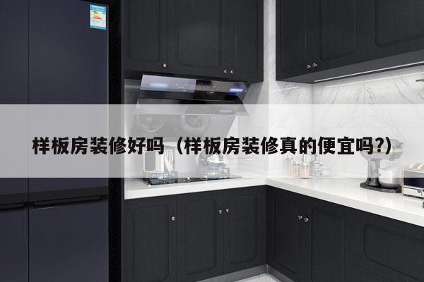 样板房装修好吗（样板房装修真的便宜吗?）