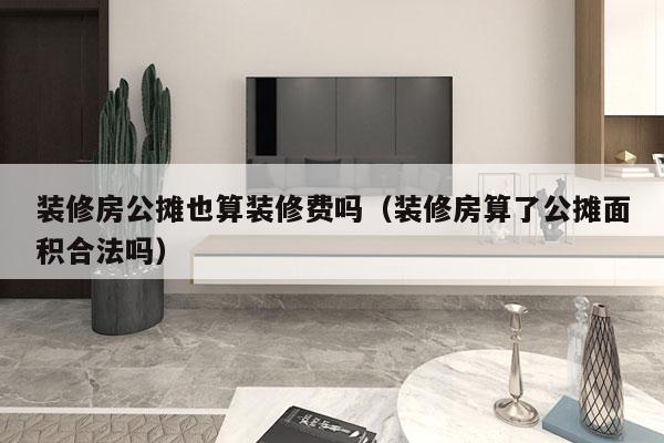 装修房公摊也算装修费吗（装修房算了公摊面积合法吗）