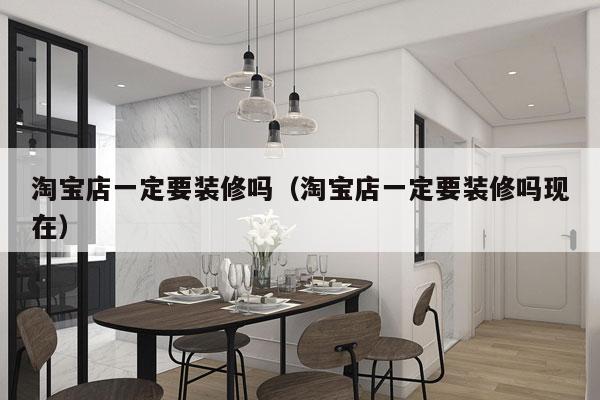 淘宝店一定要装修吗（淘宝店一定要装修吗现在）