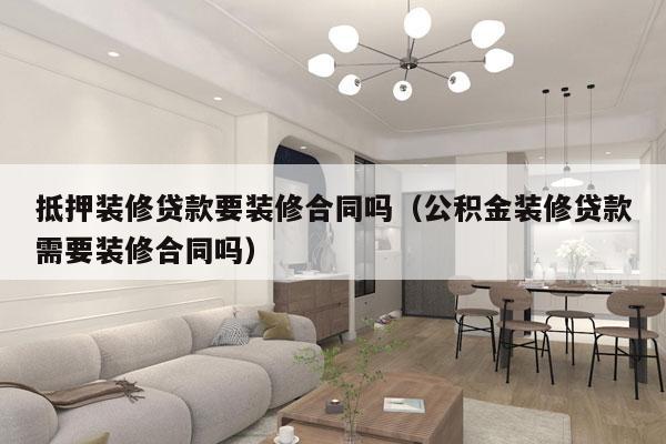抵押装修贷款要装修合同吗（公积金装修贷款需要装修合同吗）