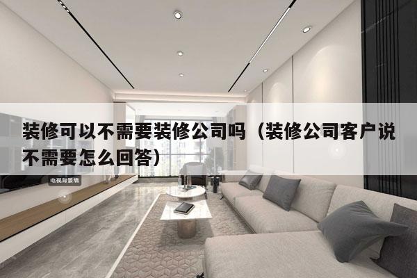 装修可以不需要装修公司吗（装修公司客户说不需要怎么回答）