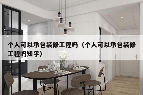 个人可以承包装修工程吗（个人可以承包装修工程吗知乎）