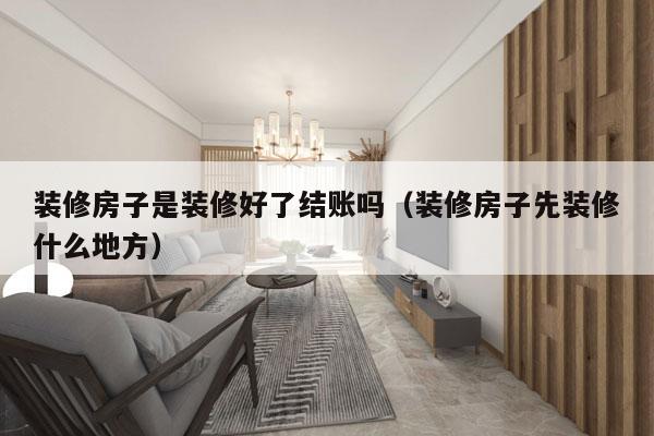 装修房子是装修好了结账吗（装修房子先装修什么地方）