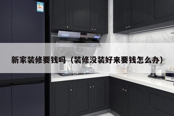 新家装修要钱吗（装修没装好来要钱怎么办）