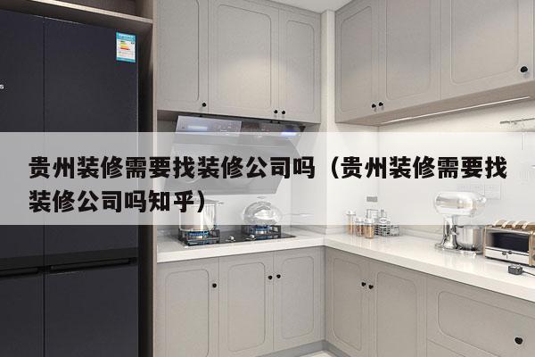 贵州装修需要找装修公司吗（贵州装修需要找装修公司吗知乎）