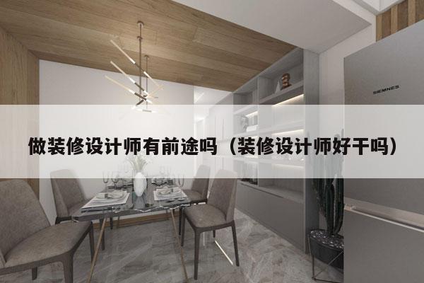 做装修设计师有前途吗（装修设计师好干吗）