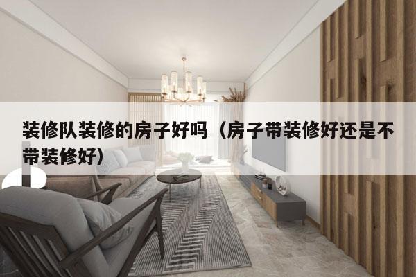 装修队装修的房子好吗（房子带装修好还是不带装修好）