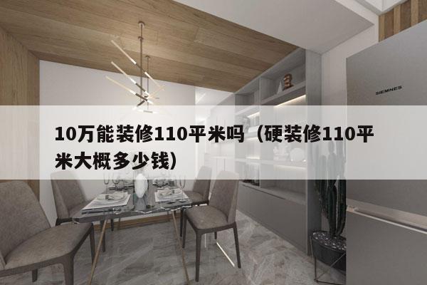 10万能装修110平米吗（硬装修110平米大概多少钱）