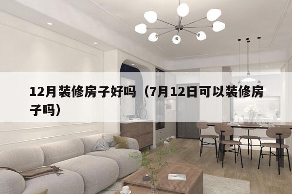 12月装修房子好吗（7月12日可以装修房子吗）