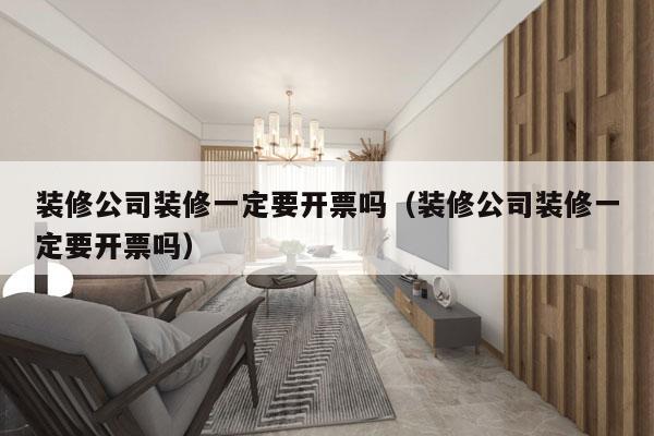 装修公司装修一定要开票吗（装修公司装修一定要开票吗）