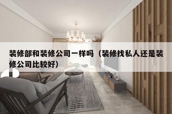 装修部和装修公司一样吗（装修找私人还是装修公司比较好）