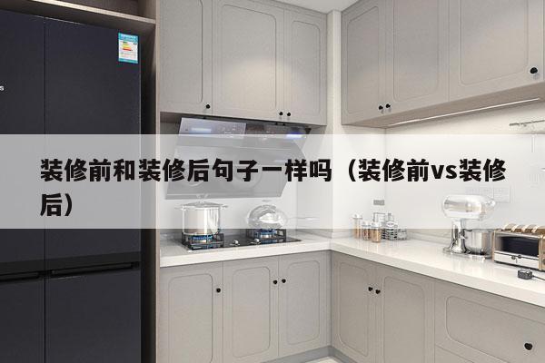 装修前和装修后句子一样吗（装修前vs装修后）