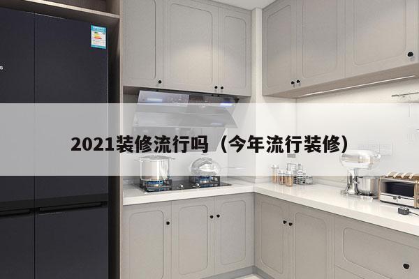 2021装修流行吗（今年流行装修）