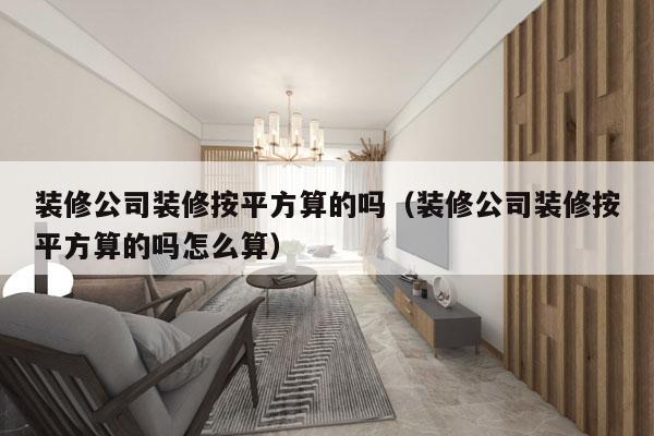 装修公司装修按平方算的吗（装修公司装修按平方算的吗怎么算）