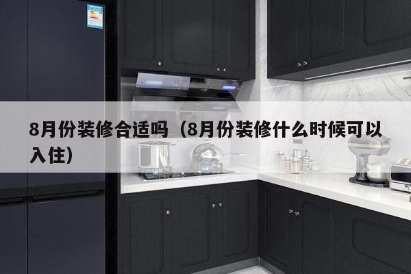 8月份装修合适吗（8月份装修什么时候可以入住）