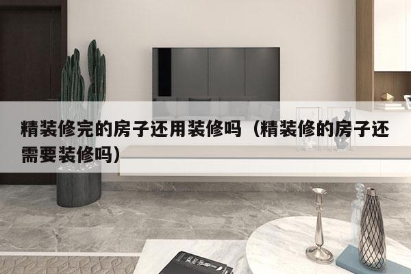精装修完的房子还用装修吗（精装修的房子还需要装修吗）