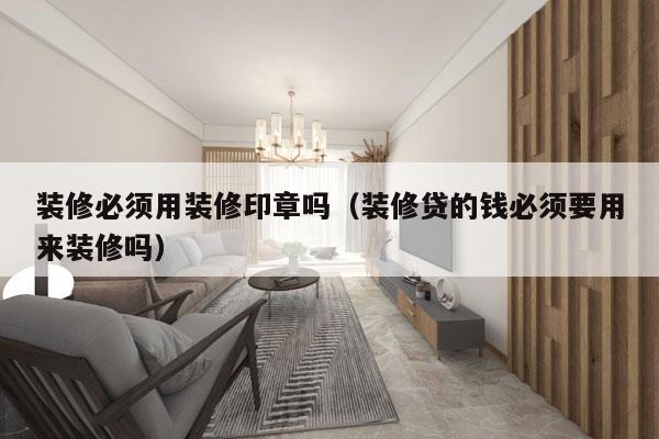 装修必须用装修印章吗（装修贷的钱必须要用来装修吗）