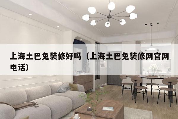 上海土巴兔装修好吗（上海土巴兔装修网官网电话）