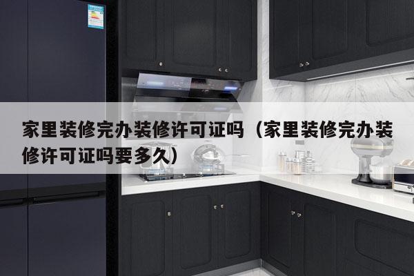 家里装修完办装修许可证吗（家里装修完办装修许可证吗要多久）