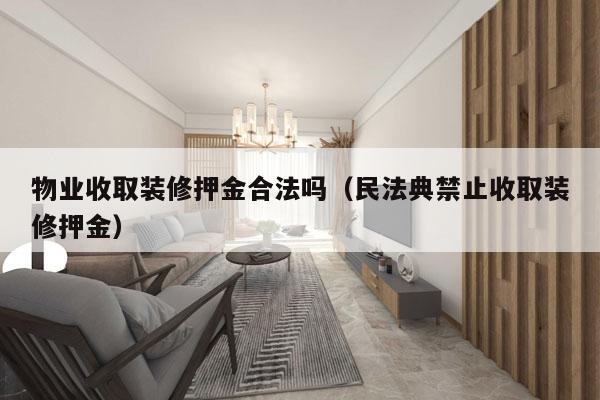 物业收取装修押金合法吗（民法典禁止收取装修押金）